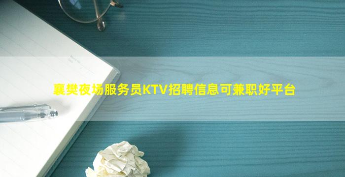 襄樊夜场服务员KTV招聘信息可兼职好平台
